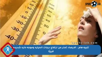 تنبيه هام.. الأرصاد تحذر من ارتفاع درجات الحرارة وموجة حارة شديدة قريبًا